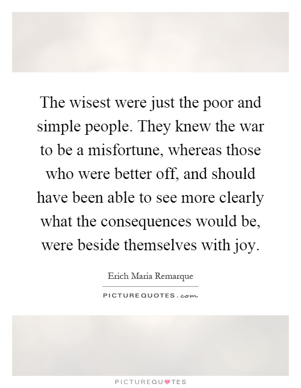 The wisest were just the poor and simple people. They knew the war to be a misfortune, whereas those who were better off, and should have been able to see more clearly what the consequences would be, were beside themselves with joy Picture Quote #1