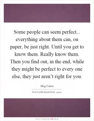 Some people can seem perfect... everything about them can, on paper, be just right. Until you get to know them. Really know them. Then you find out, in the end, while they might be perfect to every one else, they just aren’t right for you Picture Quote #1