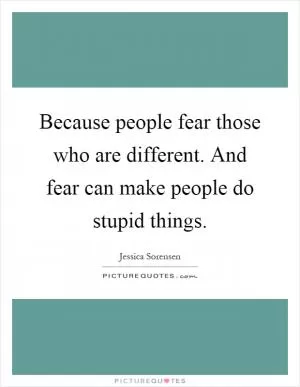 Because people fear those who are different. And fear can make people do stupid things Picture Quote #1