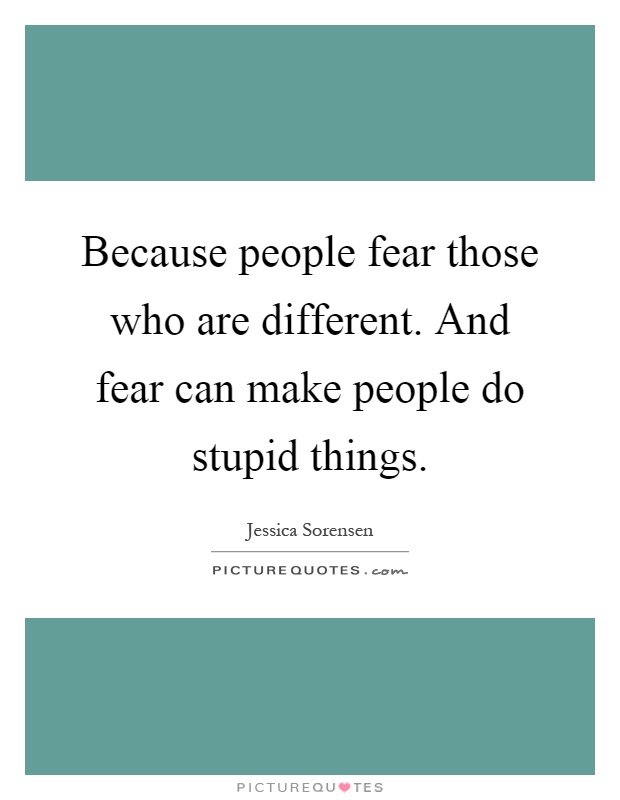Because people fear those who are different. And fear can make people do stupid things Picture Quote #1