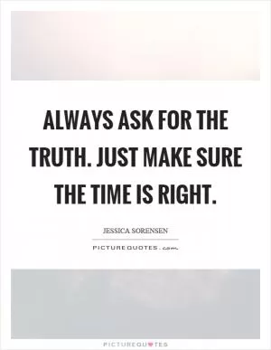Always ask for the truth. Just make sure the time is right Picture Quote #1