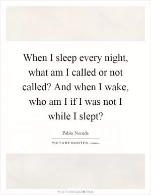 When I sleep every night, what am I called or not called? And when I wake, who am I if I was not I while I slept? Picture Quote #1