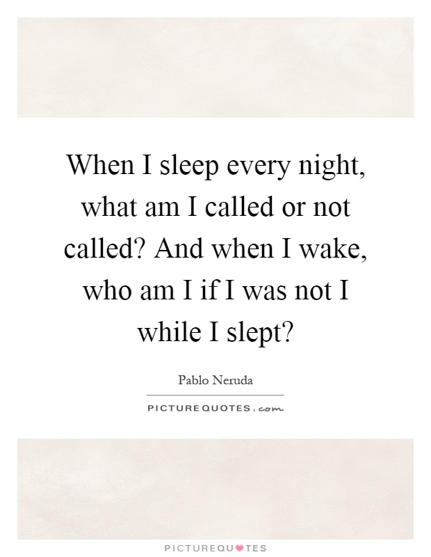 When I sleep every night, what am I called or not called? And when I wake, who am I if I was not I while I slept? Picture Quote #1