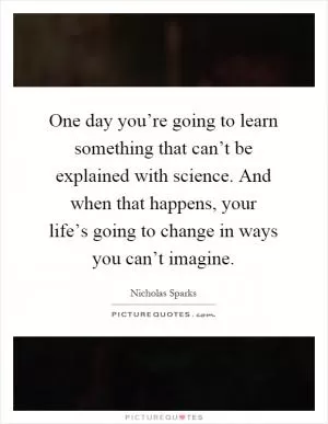One day you’re going to learn something that can’t be explained with science. And when that happens, your life’s going to change in ways you can’t imagine Picture Quote #1