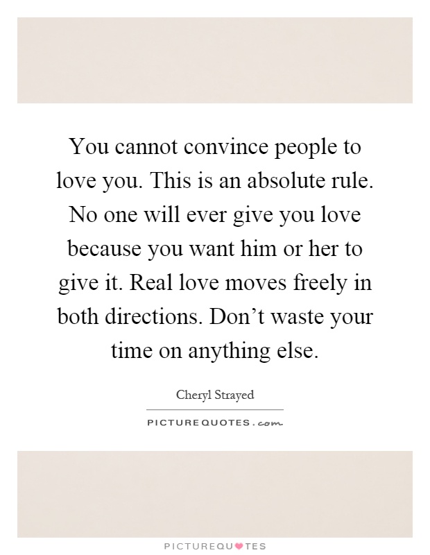 You cannot convince people to love you. This is an absolute rule. No one will ever give you love because you want him or her to give it. Real love moves freely in both directions. Don't waste your time on anything else Picture Quote #1