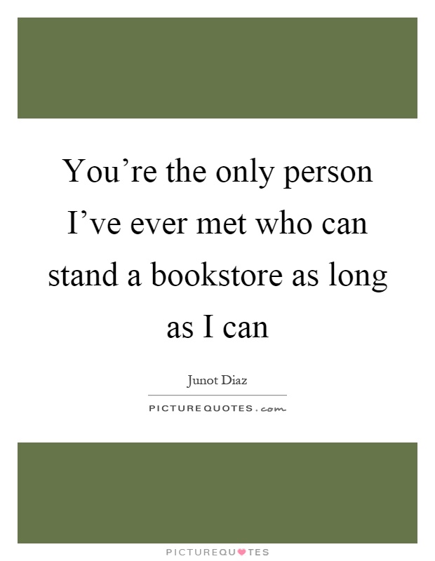 You're the only person I've ever met who can stand a bookstore as long as I can Picture Quote #1