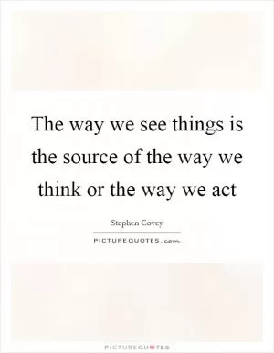 The way we see things is the source of the way we think or the way we act Picture Quote #1