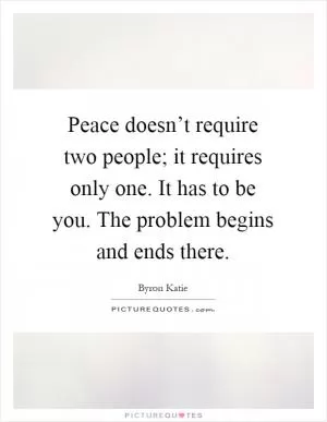Peace doesn’t require two people; it requires only one. It has to be you. The problem begins and ends there Picture Quote #1