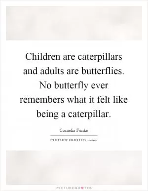 Children are caterpillars and adults are butterflies. No butterfly ever remembers what it felt like being a caterpillar Picture Quote #1
