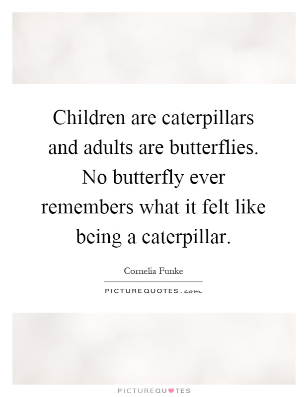 Children are caterpillars and adults are butterflies. No butterfly ever remembers what it felt like being a caterpillar Picture Quote #1