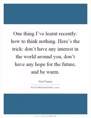 One thing I’ve learnt recently: how to think nothing. Here’s the trick: don’t have any interest in the world around you, don’t have any hope for the future, and be warm Picture Quote #1