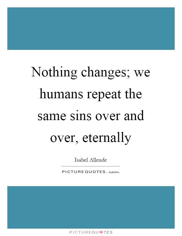 Nothing changes; we humans repeat the same sins over and over, eternally Picture Quote #1