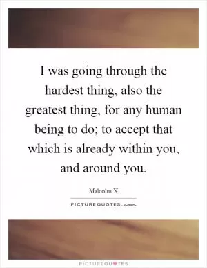 I was going through the hardest thing, also the greatest thing, for any human being to do; to accept that which is already within you, and around you Picture Quote #1