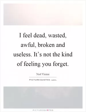 I feel dead, wasted, awful, broken and useless. It’s not the kind of feeling you forget Picture Quote #1