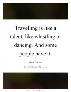 Travelling is like a talent, like whistling or dancing. And some people have it Picture Quote #1