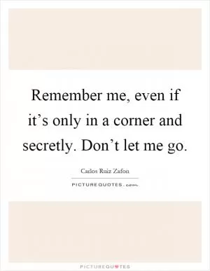 Remember me, even if it’s only in a corner and secretly. Don’t let me go Picture Quote #1
