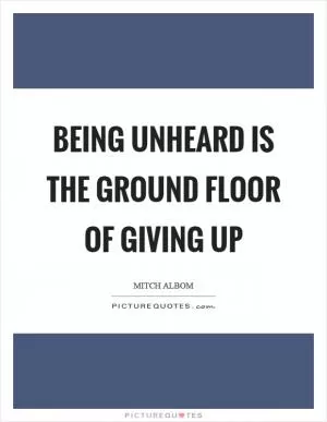 Being unheard is the ground floor of giving up Picture Quote #1