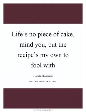 Life’s no piece of cake, mind you, but the recipe’s my own to fool with Picture Quote #1