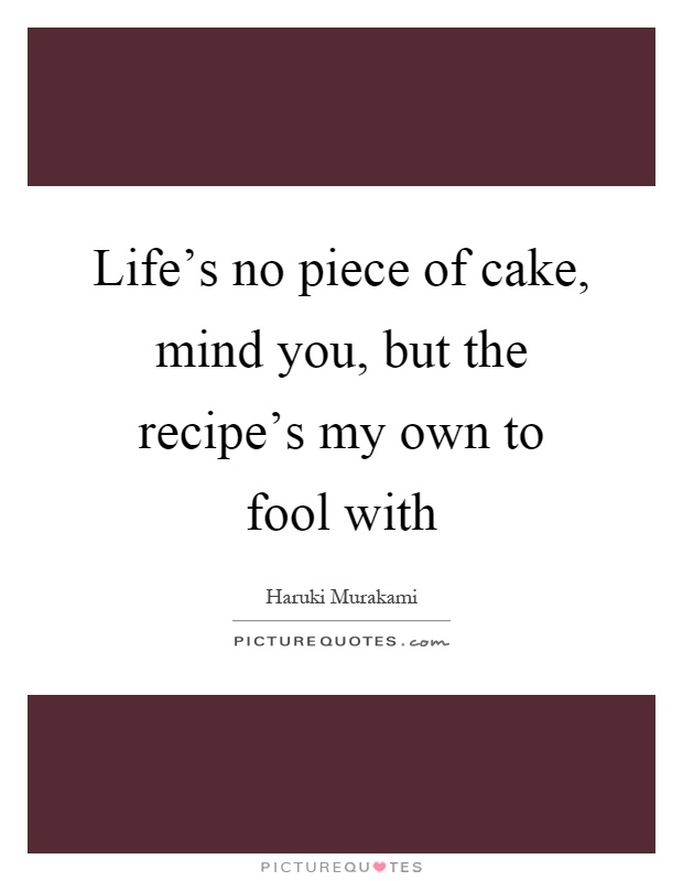 Life's no piece of cake, mind you, but the recipe's my own to fool with Picture Quote #1