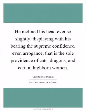 He inclined his head ever so slightly, displaying with his bearing the supreme confidence, even arrogance, that is the sole providence of cats, dragons, and certain highborn women Picture Quote #1
