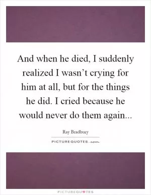 And when he died, I suddenly realized I wasn’t crying for him at all, but for the things he did. I cried because he would never do them again Picture Quote #1
