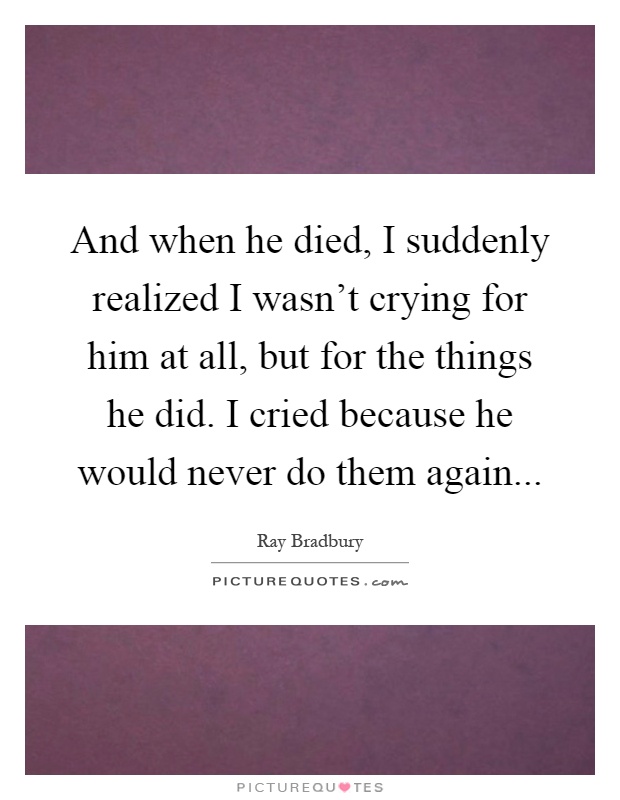 And when he died, I suddenly realized I wasn't crying for him at all, but for the things he did. I cried because he would never do them again Picture Quote #1
