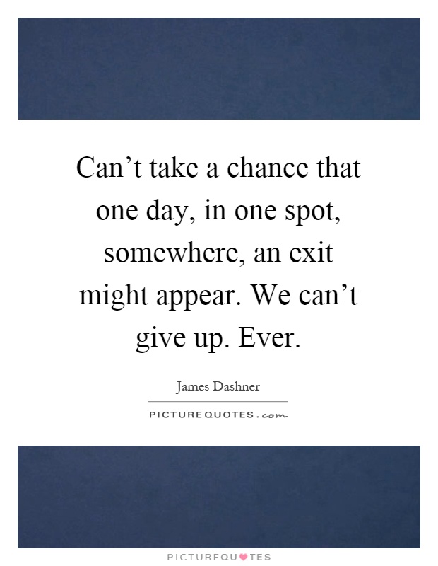 Can't take a chance that one day, in one spot, somewhere, an exit might appear. We can't give up. Ever Picture Quote #1