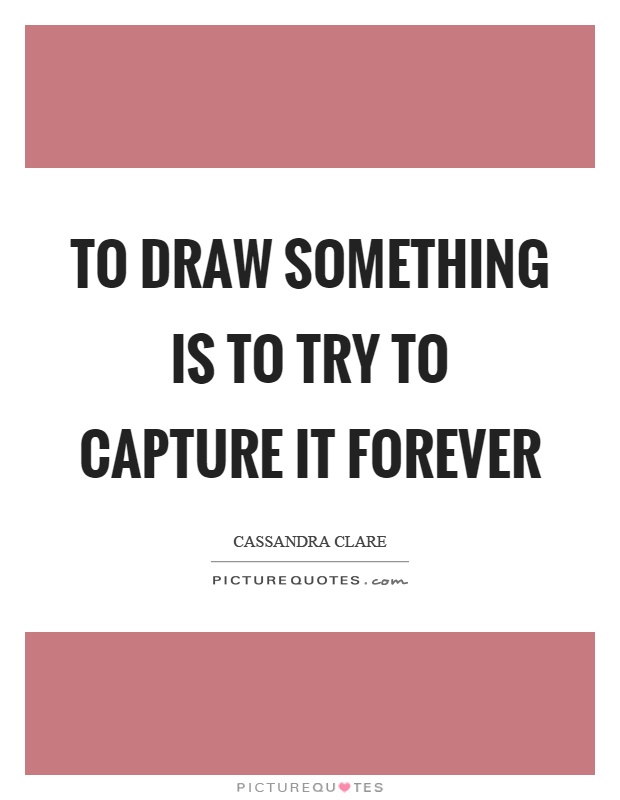 To draw something is to try to capture it forever Picture Quote #1