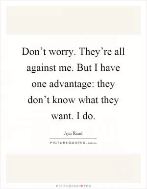 Don’t worry. They’re all against me. But I have one advantage: they don’t know what they want. I do Picture Quote #1