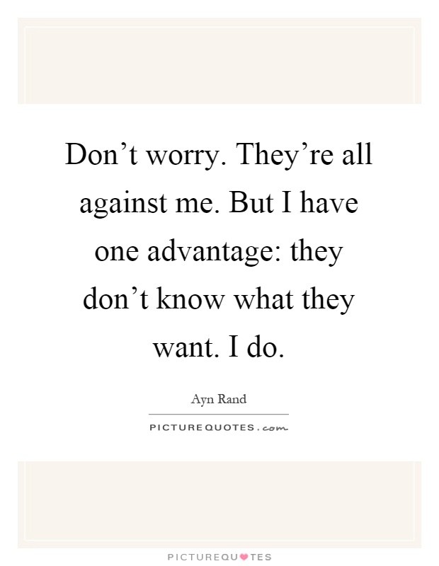 Don't worry. They're all against me. But I have one advantage: they don't know what they want. I do Picture Quote #1
