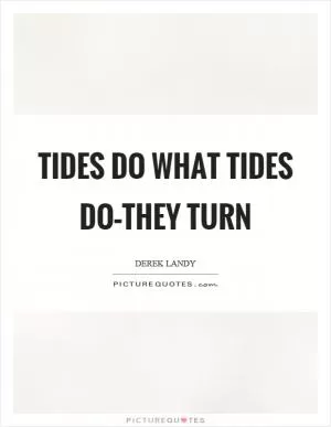 Tides do what tides do–they turn Picture Quote #1