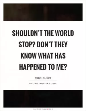 Shouldn’t the world stop? Don’t they know what has happened to me? Picture Quote #1