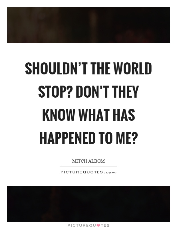 Shouldn't the world stop? Don't they know what has happened to me? Picture Quote #1