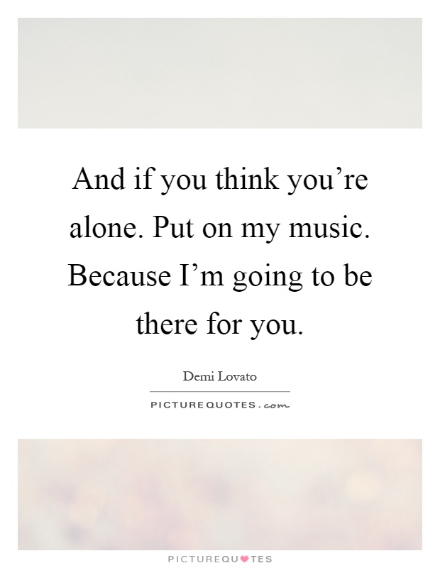 And if you think you're alone. Put on my music. Because I'm going to be there for you Picture Quote #1