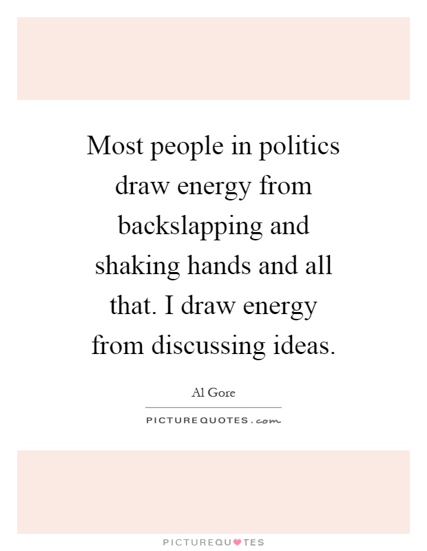 Most people in politics draw energy from backslapping and shaking hands and all that. I draw energy from discussing ideas Picture Quote #1