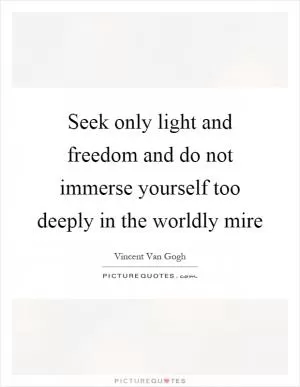 Seek only light and freedom and do not immerse yourself too deeply in the worldly mire Picture Quote #1