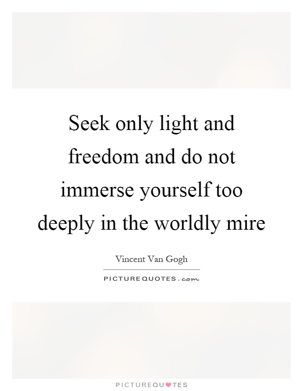 Seek only light and freedom and do not immerse yourself too deeply in the worldly mire Picture Quote #1