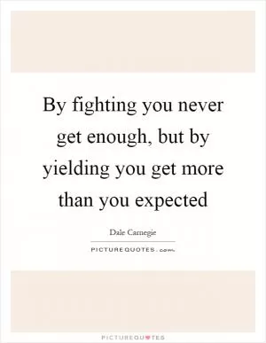 By fighting you never get enough, but by yielding you get more than you expected Picture Quote #1