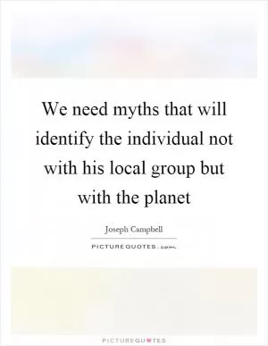We need myths that will identify the individual not with his local group but with the planet Picture Quote #1