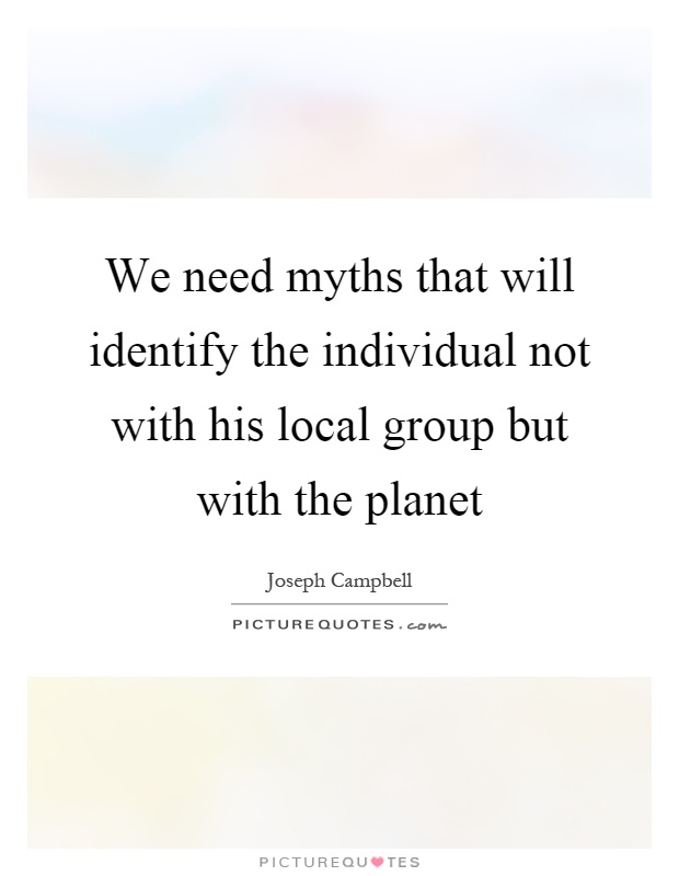 We need myths that will identify the individual not with his local group but with the planet Picture Quote #1