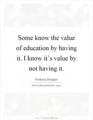 Some know the value of education by having it. I know it’s value by not having it Picture Quote #1