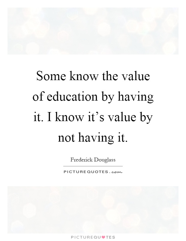 Some know the value of education by having it. I know it's value by not having it Picture Quote #1
