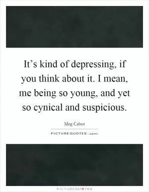 It’s kind of depressing, if you think about it. I mean, me being so young, and yet so cynical and suspicious Picture Quote #1