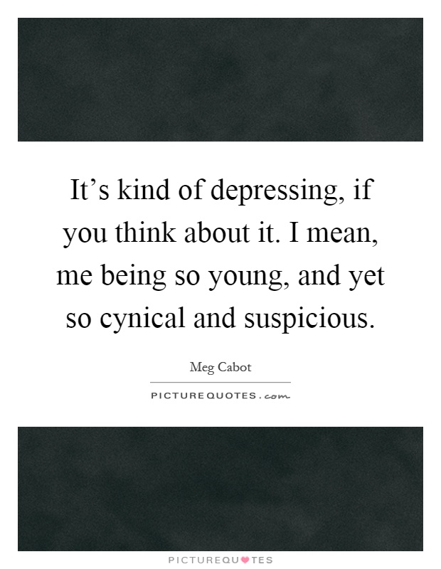 It's kind of depressing, if you think about it. I mean, me being so young, and yet so cynical and suspicious Picture Quote #1