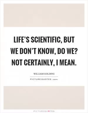 Life’s scientific, but we don’t know, do we? Not certainly, I mean Picture Quote #1