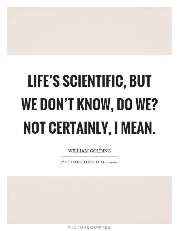 Life's scientific, but we don't know, do we? Not certainly, I mean Picture Quote #1