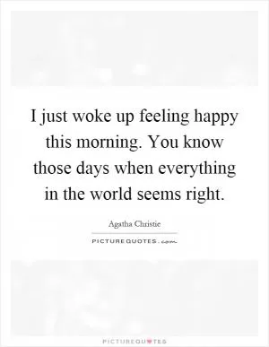I just woke up feeling happy this morning. You know those days when everything in the world seems right Picture Quote #1