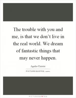 The trouble with you and me, is that we don’t live in the real world. We dream of fantastic things that may never happen Picture Quote #1