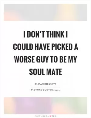 I don’t think I could have picked a worse guy to be my soul mate Picture Quote #1