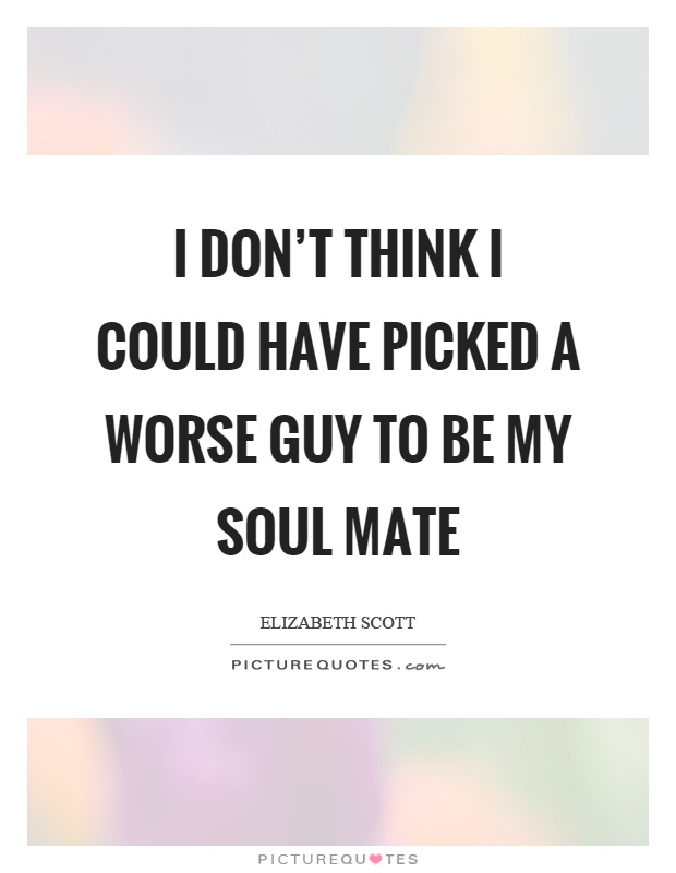 I don't think I could have picked a worse guy to be my soul mate Picture Quote #1